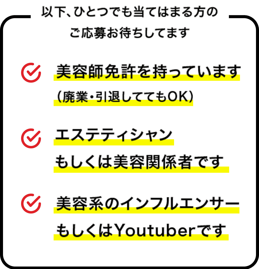美容師免許を持っています(廃業・引退してオーケー)、エステティシャンもしくは美容関係者、美容系のインフルエンサーもしくはユーチューバーです　いずれかひとつでも当てはまる方のご応募お待ちしております