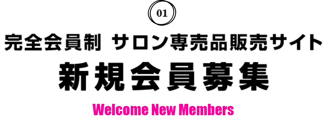 01 完全会員制 サロン専売品販売サイト 新規会員募集 Welcome New Members