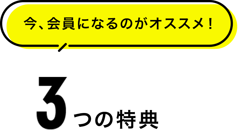 3つの特典 今、会員になるのがオススメ!