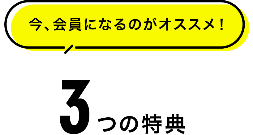 3つの特典 今、会員になるのがオススメ!