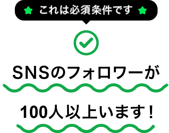 SNSのフォロワーが100人以上います! これは必須条件です